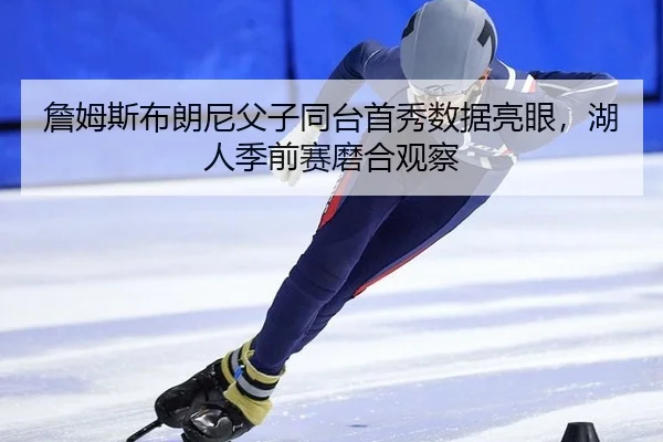 詹姆斯布朗尼父子同台首秀数据亮眼，湖人季前赛磨合观察