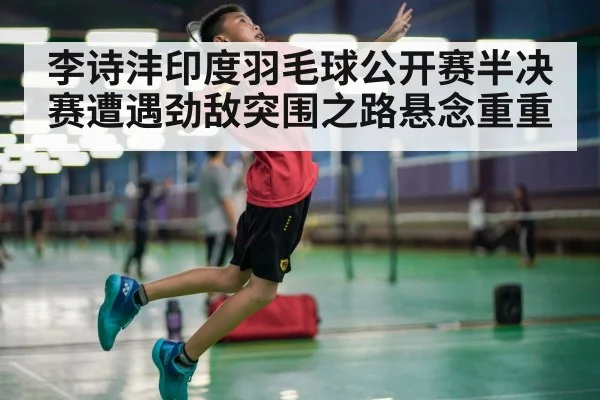 李诗沣印度羽毛球公开赛半决赛遭遇劲敌突围之路悬念重重