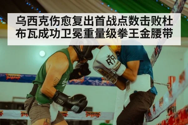 乌西克伤愈复出首战点数击败杜布瓦成功卫冕重量级拳王金腰带
