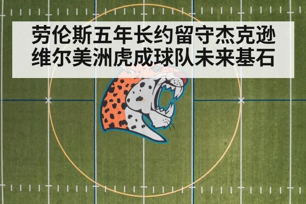 劳伦斯五年长约留守杰克逊维尔美洲虎成球队未来基石