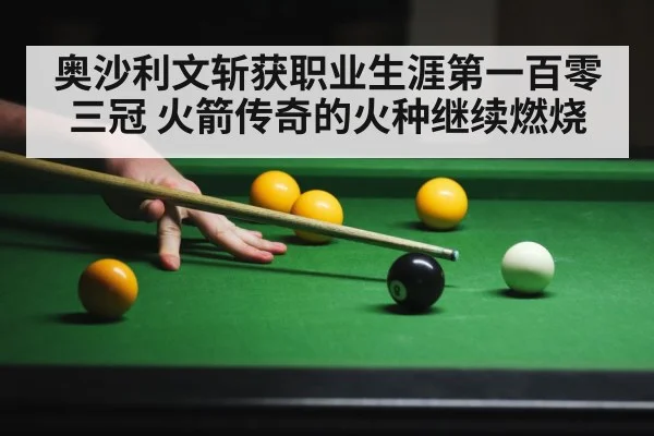 奥沙利文斩获职业生涯第一百零三冠 火箭传奇的火种继续燃烧