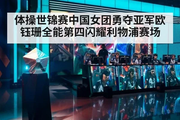 体操世锦赛中国女团勇夺亚军欧钰珊全能第四闪耀利物浦赛场
