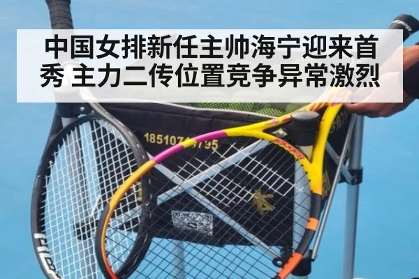 中国女排新任主帅海宁迎来首秀 主力二传位置竞争异常激烈